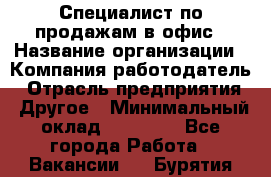 Специалист по продажам в офис › Название организации ­ Компания-работодатель › Отрасль предприятия ­ Другое › Минимальный оклад ­ 25 000 - Все города Работа » Вакансии   . Бурятия респ.